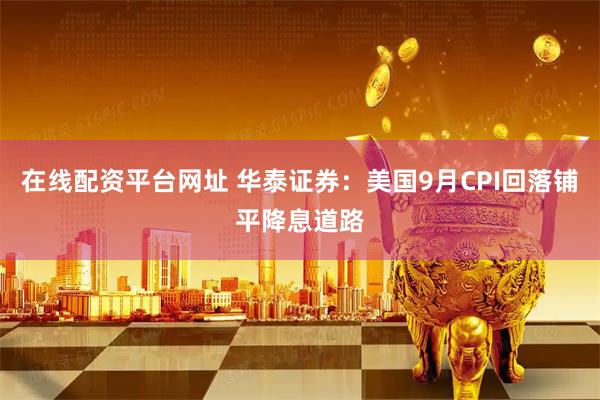 在线配资平台网址 华泰证券：美国9月CPI回落铺平降息道路