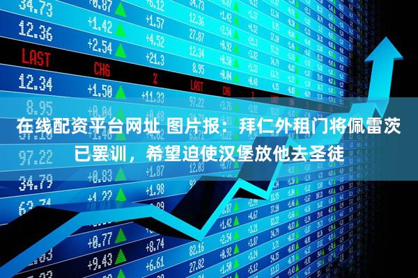 在线配资平台网址 图片报：拜仁外租门将佩雷茨已罢训，希望迫使汉堡放他去圣徒