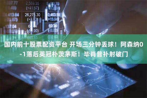 国内前十股票配资平台 开场三分钟丢球！阿森纳0-1落后英冠朴茨茅斯！毕肖普补射破门