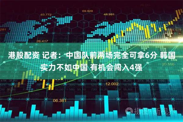 港股配资 记者：中国队前两场完全可拿6分 韩国实力不如中国 有机会闯入4强