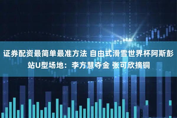 证券配资最简单最准方法 自由式滑雪世界杯阿斯彭站U型场地：李方慧夺金 张可欣摘铜