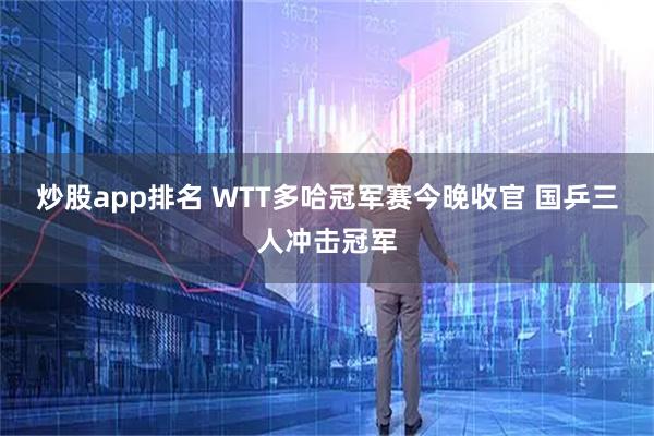 炒股app排名 WTT多哈冠军赛今晚收官 国乒三人冲击冠军