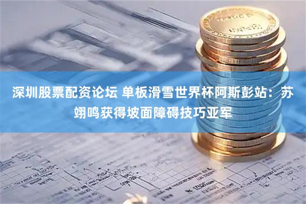深圳股票配资论坛 单板滑雪世界杯阿斯彭站：苏翊鸣获得坡面障碍技巧亚军