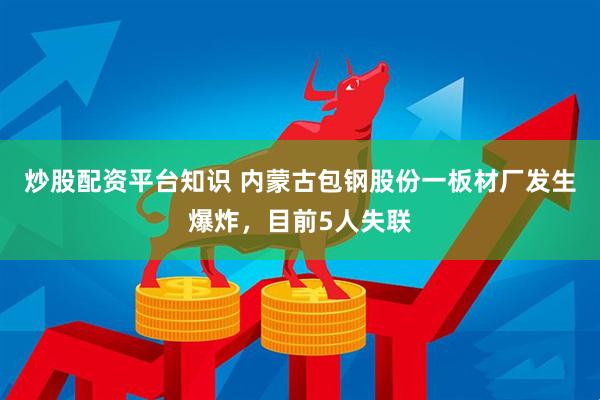 炒股配资平台知识 内蒙古包钢股份一板材厂发生爆炸，目前5人失联