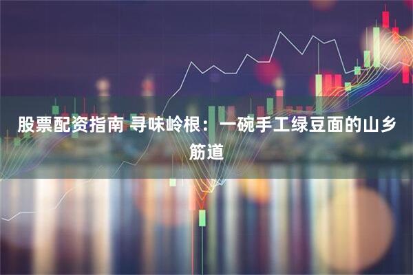 股票配资指南 寻味岭根：一碗手工绿豆面的山乡筋道