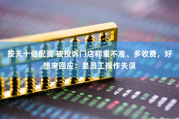 按天十倍配资 被投诉门店称重不准、多收费，好想来回应：是员工操作失误