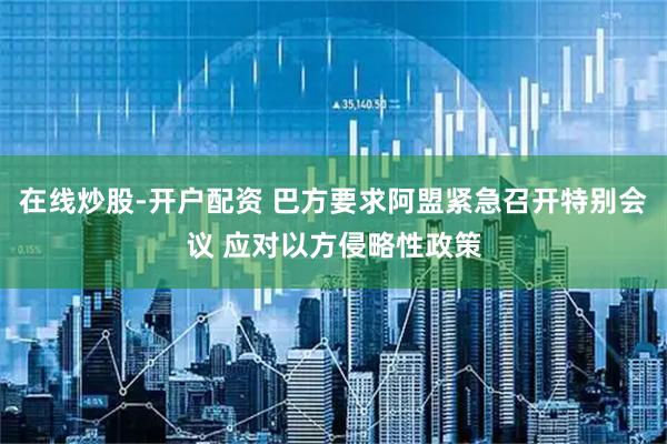 在线炒股-开户配资 巴方要求阿盟紧急召开特别会议 应对以方侵略性政策