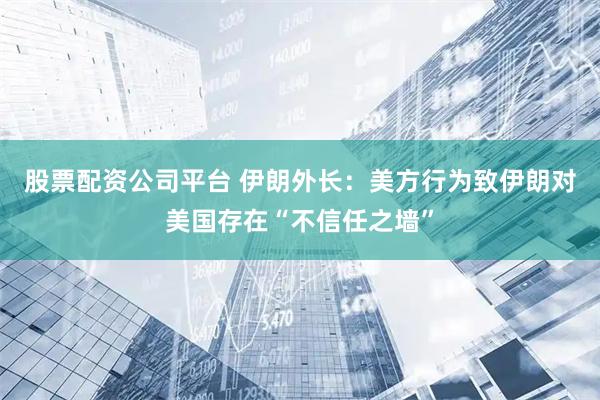 股票配资公司平台 伊朗外长：美方行为致伊朗对美国存在“不信任之墙”
