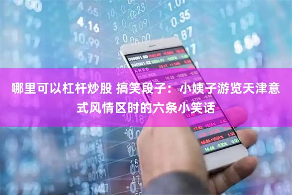 哪里可以杠杆炒股 搞笑段子：小姨子游览天津意式风情区时的六条小笑话