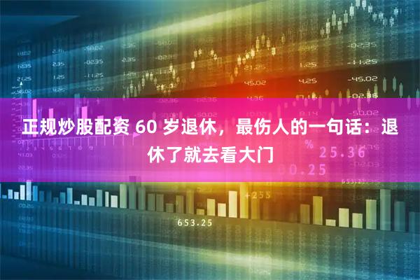 正规炒股配资 60 岁退休，最伤人的一句话：退休了就去看大门
