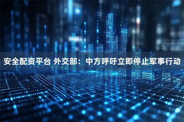 安全配资平台 外交部：中方呼吁立即停止军事行动