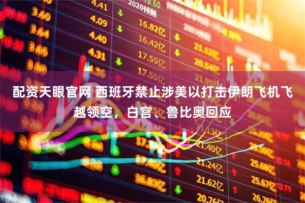 配资天眼官网 西班牙禁止涉美以打击伊朗飞机飞越领空，白宫、鲁比奥回应
