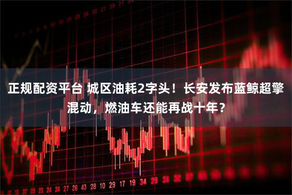 正规配资平台 城区油耗2字头！长安发布蓝鲸超擎混动，燃油车还能再战十年？