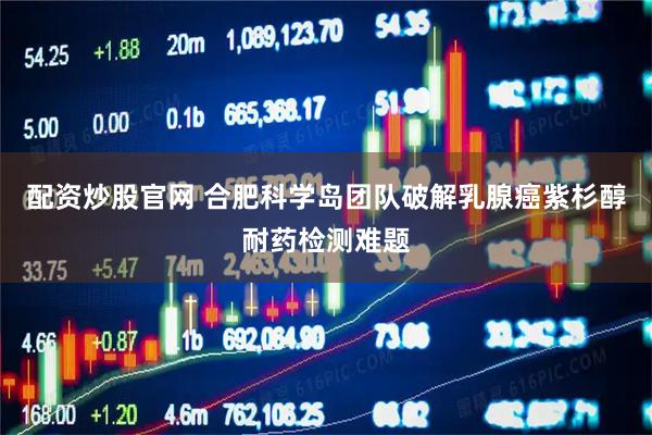 配资炒股官网 合肥科学岛团队破解乳腺癌紫杉醇耐药检测难题