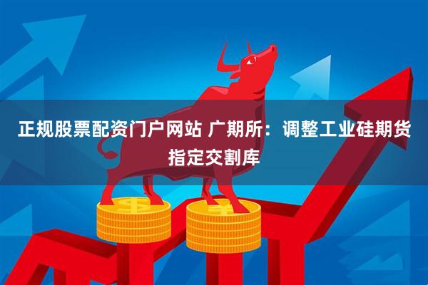 正规股票配资门户网站 广期所：调整工业硅期货指定交割库