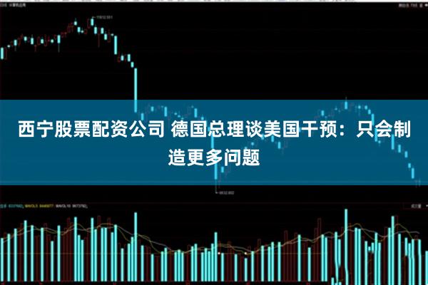 西宁股票配资公司 德国总理谈美国干预：只会制造更多问题