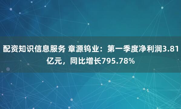 配资知识信息服务 章源钨业：第一季度净利润3.81亿元，同比增长795.78%