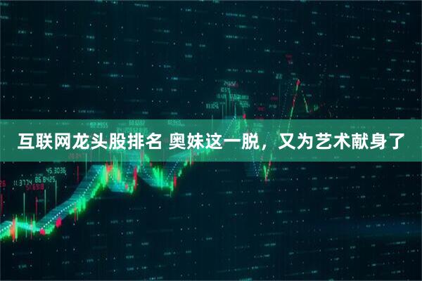 互联网龙头股排名 奥妹这一脱，又为艺术献身了