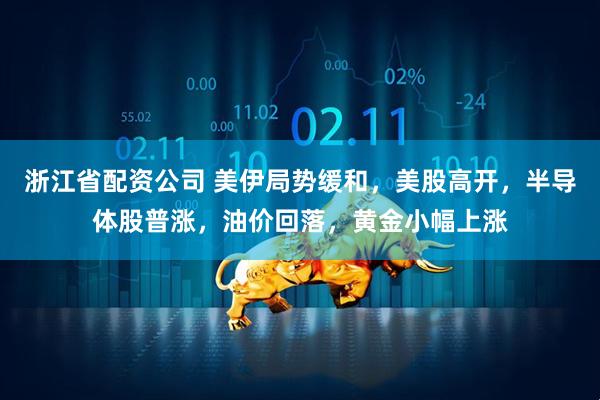 浙江省配资公司 美伊局势缓和，美股高开，半导体股普涨，油价回落，黄金小幅上涨