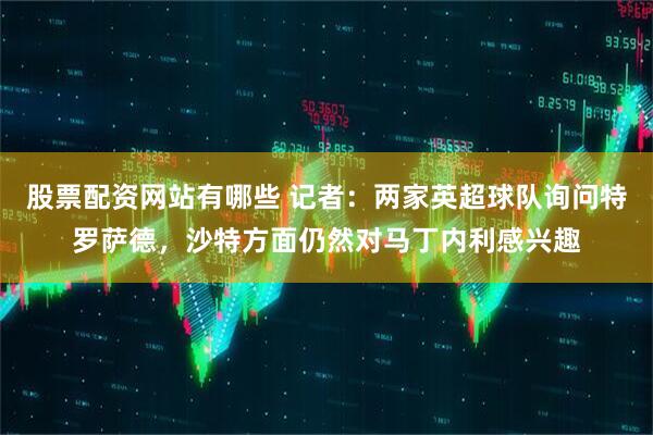 股票配资网站有哪些 记者：两家英超球队询问特罗萨德，沙特方面仍然对马丁内利感兴趣