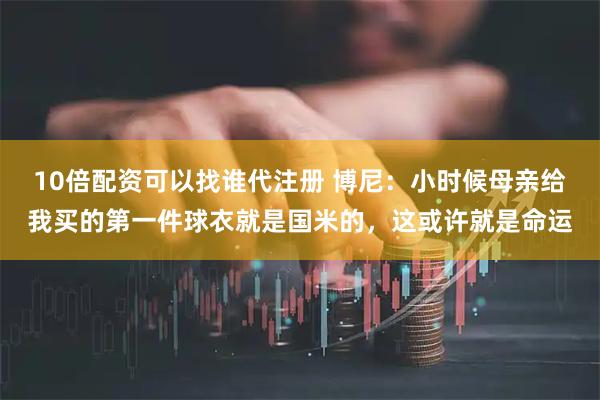 10倍配资可以找谁代注册 博尼：小时候母亲给我买的第一件球衣就是国米的，这或许就是命运