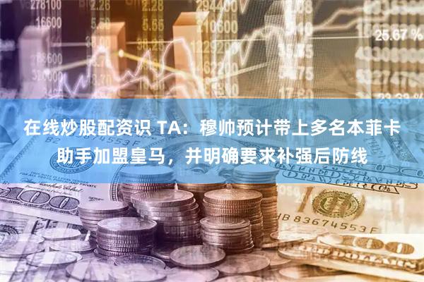 在线炒股配资识 TA：穆帅预计带上多名本菲卡助手加盟皇马，并明确要求补强后防线