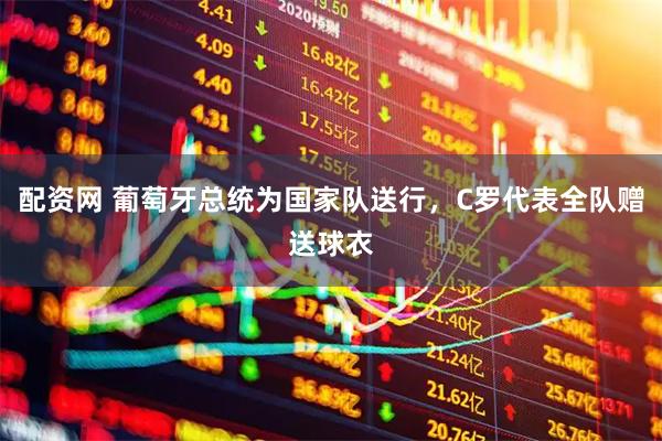 配资网 葡萄牙总统为国家队送行，C罗代表全队赠送球衣