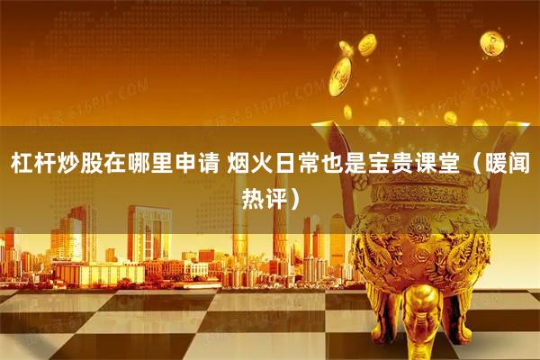 杠杆炒股在哪里申请 烟火日常也是宝贵课堂（暖闻热评）