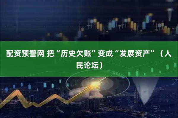 配资预警网 把“历史欠账”变成“发展资产”（人民论坛）