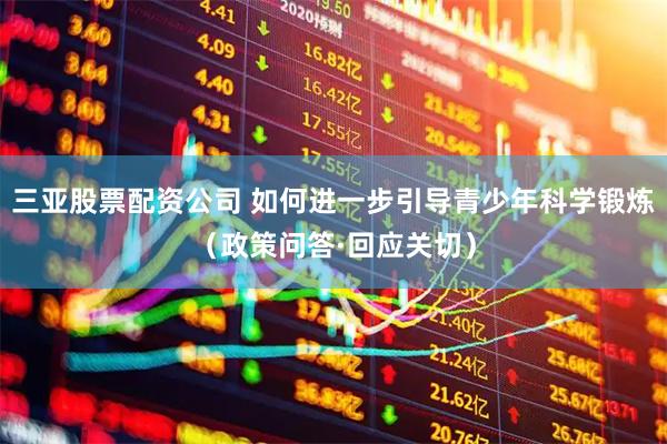 三亚股票配资公司 如何进一步引导青少年科学锻炼（政策问答·回应关切）